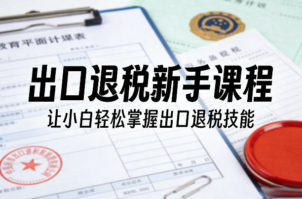 出口退税新手课程，让小白轻松掌握出口退税技能-夜猫资源俱乐部