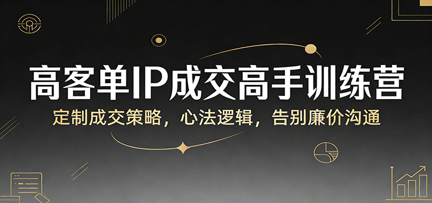 高客单IP成交高手训练营：定制成交策略，心法逻辑，告别廉价沟通-夜猫资源俱乐部