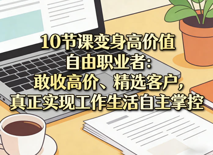 10节课变身高价值自由职业者：敢收高价、精选客户，真正实现工作生活自主掌控-夜猫资源俱乐部