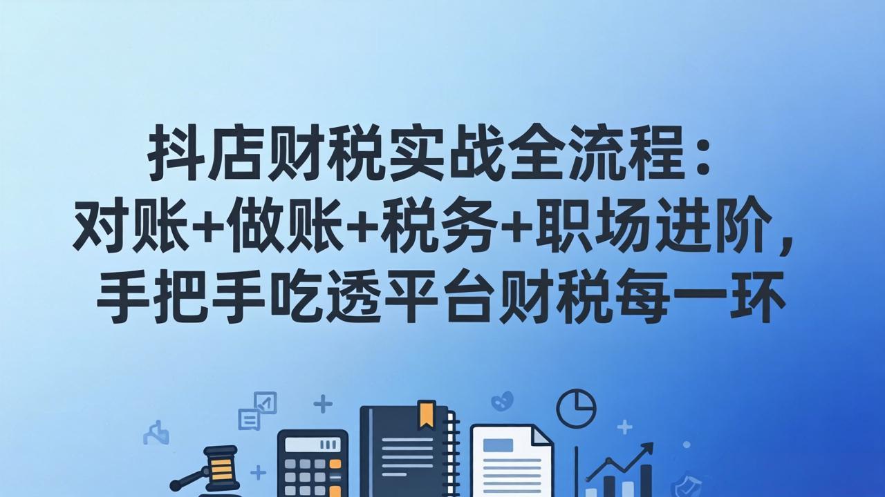 抖店财税实操全流程：对账+做账+税务+职场进阶，手把手吃透平台财税每一环-夜猫资源俱乐部