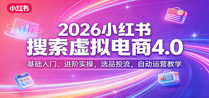 2026小红书搜索虚拟电商4.0：基础入门、进阶实操，选品投流，自动运营教学-夜猫资源俱乐部