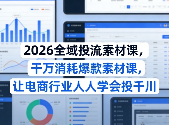 2026全域投流素材课，干万消耗爆款素材课，让电商行业人人学会投千川-夜猫资源俱乐部