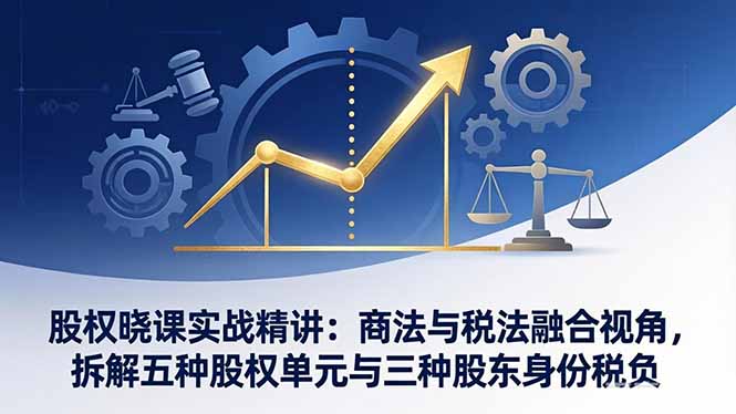 股权晓课实战精讲：商法与税法融合视角，拆解五种股权单元与三种股东身份税负-夜猫资源俱乐部