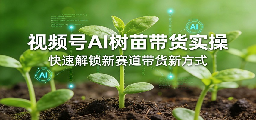 视频号AI树苗带货实操，快速解锁新赛道带货新方式-夜猫资源俱乐部