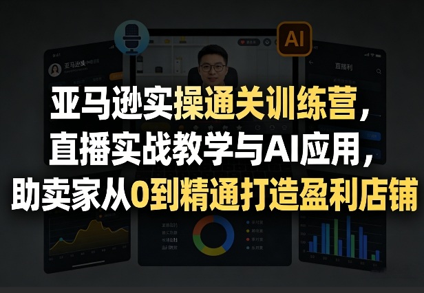 亚马逊实操通关训练营，直播实战教学与AI应用，助卖家从0到精通打造盈利店铺(更新3月23日)-夜猫资源俱乐部