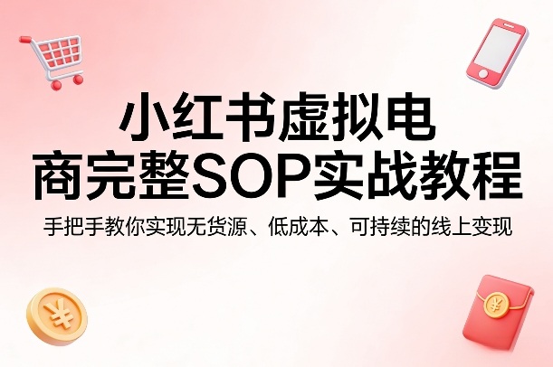小红书虚拟电商完整SOP实战教程，手把手教你，实现无货源、低成本、可持续的线上变现-夜猫资源俱乐部