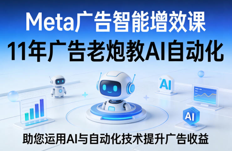 Meta广告智能增效课，11年广告老炮教AI自动化，助您运用AI与自动化技术提升广告收益-夜猫资源俱乐部