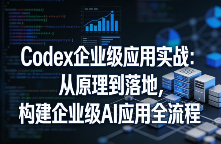Codex企业级应用实战:从原理到落地,构建企业级AI应用全流程-夜猫资源俱乐部