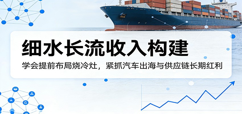 付费文章：细水长流收入构建，学会提前布局烧冷灶，紧抓汽车出海与供应链长期红利-夜猫资源俱乐部