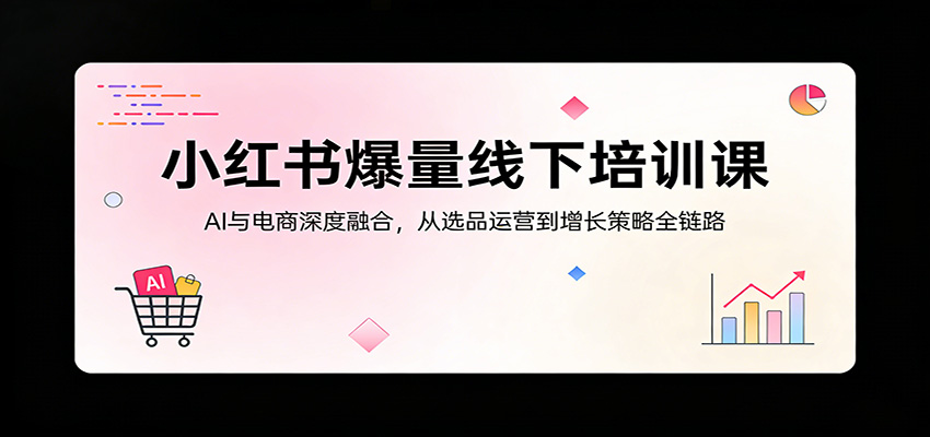 小红书爆量线下培训课：AI与电商深度融合，从选品运营到增长策略全链路-夜猫资源俱乐部