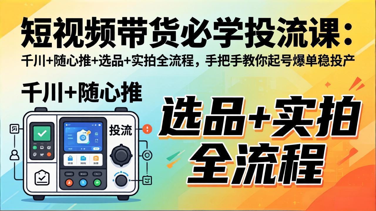 短视频带货必学投流课：千川+随心推+选品+实拍全流程，手把手教你起号爆单稳投产-夜猫资源俱乐部