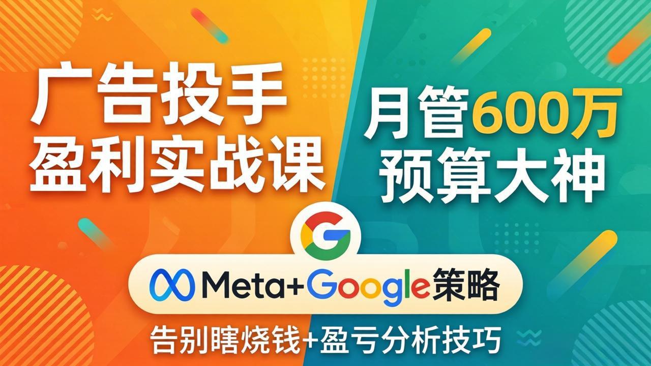 广告投手盈利实战课：月管600万预算大神，带你告别瞎烧钱，Meta+Google策略+盈亏分析-夜猫资源俱乐部