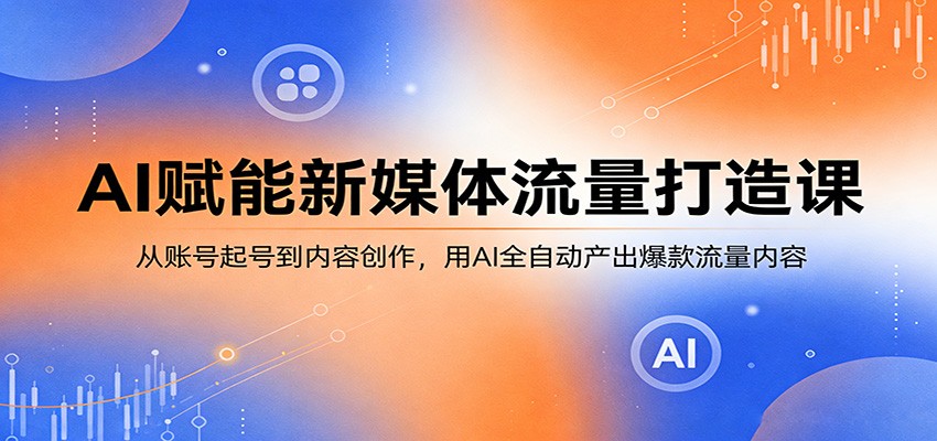 AI赋能新媒体流量打造课：从账号起号到内容创作，用AI全自动产出爆款流量内容-夜猫资源俱乐部