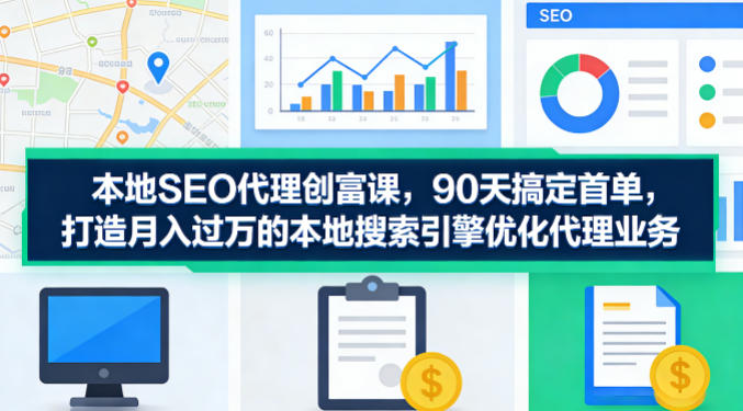 本地SEO代理创富课，90天搞定首单，助您打造月入过W的本地搜索引擎优化代理业务-夜猫资源俱乐部