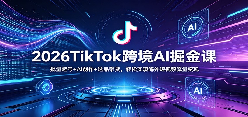 2026TikTok跨境AI掘金课:批量起号+AI创作+选品带货,轻松实现海外短视频流量变现-夜猫资源俱乐部